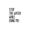 STOP THE WATER WHILE USING ME!